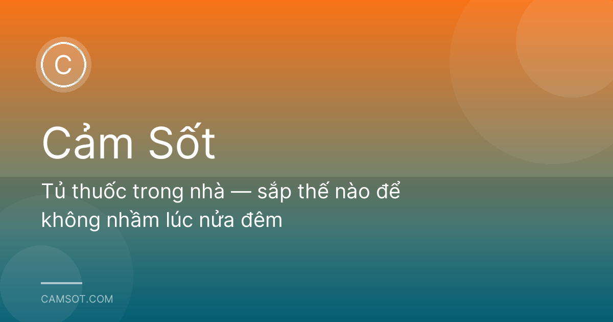 Tủ thuốc trong nhà — sắp thế nào để không nhầm lúc nửa đêm